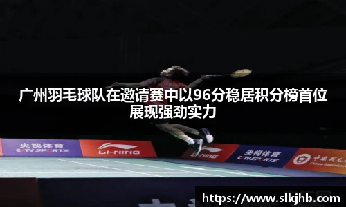广州羽毛球队在邀请赛中以96分稳居积分榜首位展现强劲实力