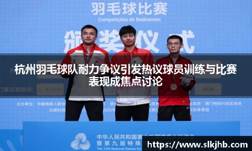 杭州羽毛球队耐力争议引发热议球员训练与比赛表现成焦点讨论